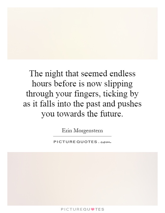 The night that seemed endless hours before is now slipping through your fingers, ticking by as it falls into the past and pushes you towards the future Picture Quote #1