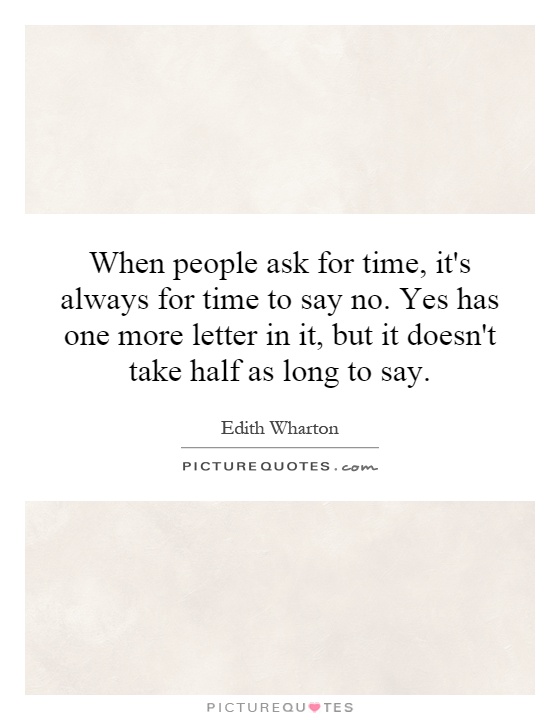 When people ask for time, it's always for time to say no. Yes has one more letter in it, but it doesn't take half as long to say Picture Quote #1