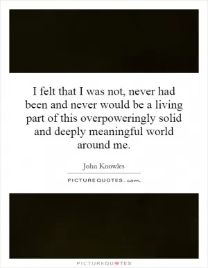 I felt that I was not, never had been and never would be a living part of this overpoweringly solid and deeply meaningful world around me Picture Quote #1