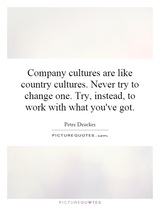 Company cultures are like country cultures. Never try to change one. Try, instead, to work with what you've got Picture Quote #1