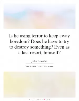 Is he using terror to keep away boredom? Does he have to try to destroy something? Even as a last resort, himself? Picture Quote #1
