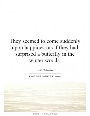 They seemed to come suddenly upon happiness as if they had surprised a butterfly in the winter woods Picture Quote #1