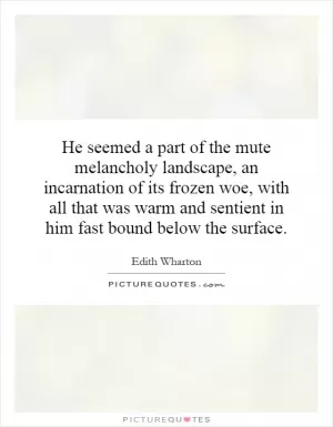 He seemed a part of the mute melancholy landscape, an incarnation of its frozen woe, with all that was warm and sentient in him fast bound below the surface Picture Quote #1