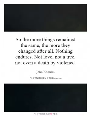 So the more things remained the same, the more they changed after all. Nothing endures. Not love, not a tree, not even a death by violence Picture Quote #1