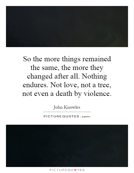So the more things remained the same, the more they changed after all. Nothing endures. Not love, not a tree, not even a death by violence Picture Quote #1