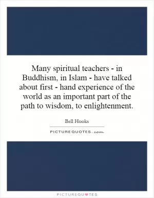 Many spiritual teachers - in Buddhism, in Islam - have talked about first - hand experience of the world as an important part of the path to wisdom, to enlightenment Picture Quote #1