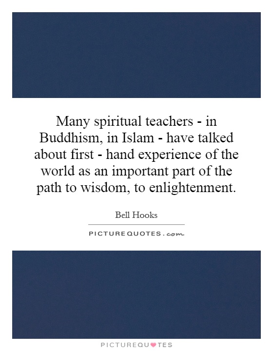 Many spiritual teachers - in Buddhism, in Islam - have talked about first - hand experience of the world as an important part of the path to wisdom, to enlightenment Picture Quote #1