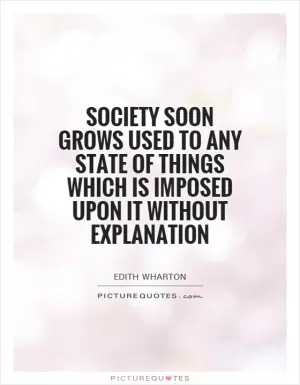 Society soon grows used to any state of things which is imposed upon it without explanation Picture Quote #1