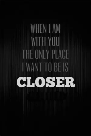 When I am with you the only place I want to be is closer Picture Quote #1