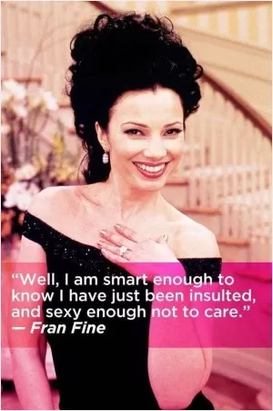 Well, I am smart enough to know I have just been insulted, and sexy enough not to care Picture Quote #1