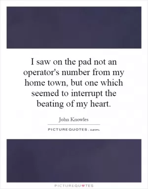 I saw on the pad not an operator's number from my home town, but one which seemed to interrupt the beating of my heart Picture Quote #1