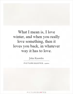What I mean is, I love winter, and when you really love something, then it loves you back, in whatever way it has to love Picture Quote #1
