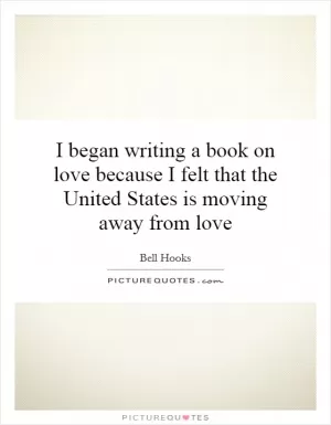 I began writing a book on love because I felt that the United States is moving away from love Picture Quote #1