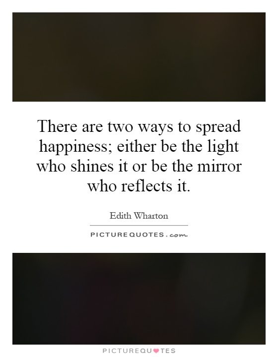 There are two ways to spread happiness; either be the light who shines it or be the mirror who reflects it Picture Quote #1