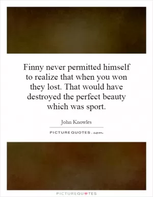 Finny never permitted himself to realize that when you won they lost. That would have destroyed the perfect beauty which was sport Picture Quote #1