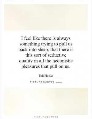 I feel like there is always something trying to pull us back into sleep, that there is this sort of seductive quality in all the hedonistic pleasures that pull on us Picture Quote #1