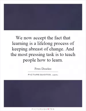 We now accept the fact that learning is a lifelong process of keeping abreast of change. And the most pressing task is to teach people how to learn Picture Quote #1