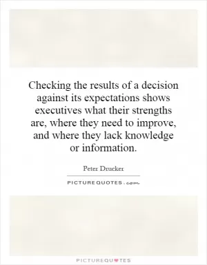 Checking the results of a decision against its expectations shows executives what their strengths are, where they need to improve, and where they lack knowledge or information Picture Quote #1