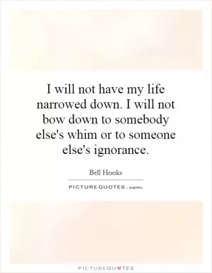 I will not have my life narrowed down. I will not bow down to somebody else's whim or to someone else's ignorance Picture Quote #1