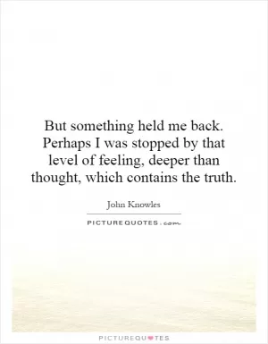 But something held me back. Perhaps I was stopped by that level of feeling, deeper than thought, which contains the truth Picture Quote #1