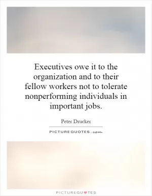 Executives owe it to the organization and to their fellow workers not to tolerate nonperforming individuals in important jobs Picture Quote #1