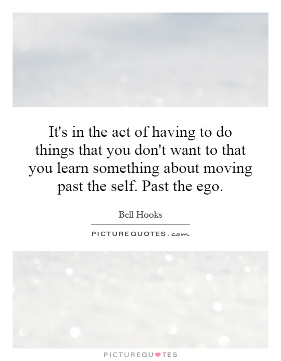 It's in the act of having to do things that you don't want to that you learn something about moving past the self. Past the ego Picture Quote #1