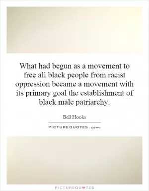 What had begun as a movement to free all black people from racist oppression became a movement with its primary goal the establishment of black male patriarchy Picture Quote #1