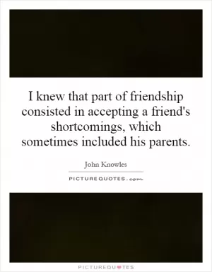 I knew that part of friendship consisted in accepting a friend's shortcomings, which sometimes included his parents Picture Quote #1