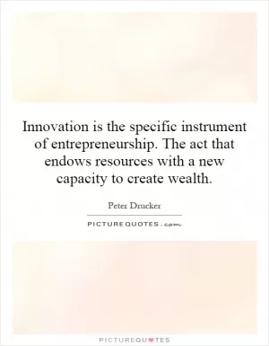 Innovation is the specific instrument of entrepreneurship. The act that endows resources with a new capacity to create wealth Picture Quote #1