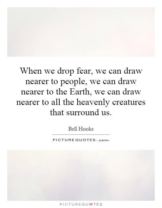 When we drop fear, we can draw nearer to people, we can draw nearer to the Earth, we can draw nearer to all the heavenly creatures that surround us Picture Quote #1