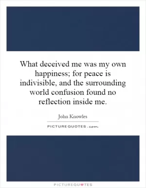 What deceived me was my own happiness; for peace is indivisible, and the surrounding world confusion found no reflection inside me Picture Quote #1