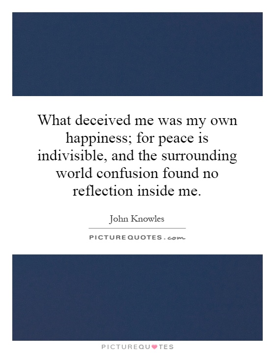 What deceived me was my own happiness; for peace is indivisible, and the surrounding world confusion found no reflection inside me Picture Quote #1
