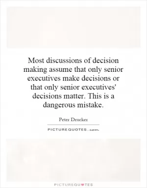 Most discussions of decision making assume that only senior executives make decisions or that only senior executives' decisions matter. This is a dangerous mistake Picture Quote #1
