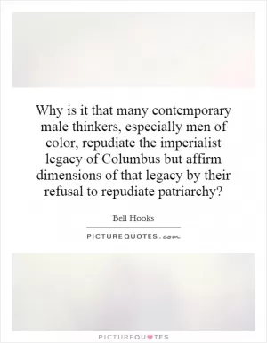 Why is it that many contemporary male thinkers, especially men of color, repudiate the imperialist legacy of Columbus but affirm dimensions of that legacy by their refusal to repudiate patriarchy? Picture Quote #1