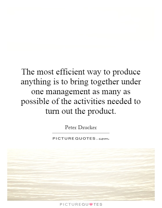 The most efficient way to produce anything is to bring together under one management as many as possible of the activities needed to turn out the product Picture Quote #1