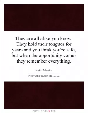 They are all alike you know. They hold their tongues for years and you think you're safe, but when the opportunity comes they remember everything Picture Quote #1