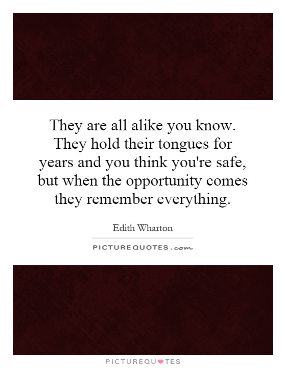 They are all alike you know. They hold their tongues for years and you think you're safe, but when the opportunity comes they remember everything Picture Quote #1