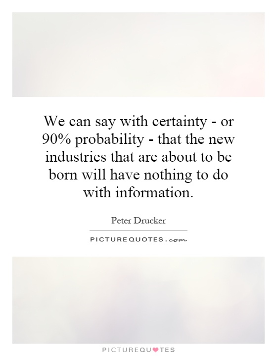We can say with certainty - or 90% probability - that the new industries that are about to be born will have nothing to do with information Picture Quote #1