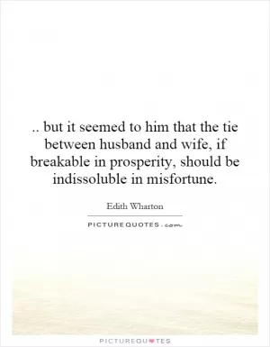 .. but it seemed to him that the tie between husband and wife, if breakable in prosperity, should be indissoluble in misfortune Picture Quote #1