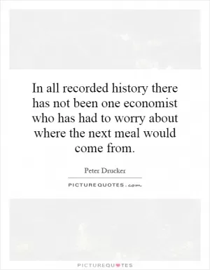 In all recorded history there has not been one economist who has had to worry about where the next meal would come from Picture Quote #1