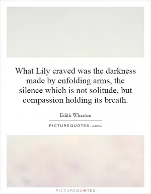 What Lily craved was the darkness made by enfolding arms, the silence which is not solitude, but compassion holding its breath Picture Quote #1