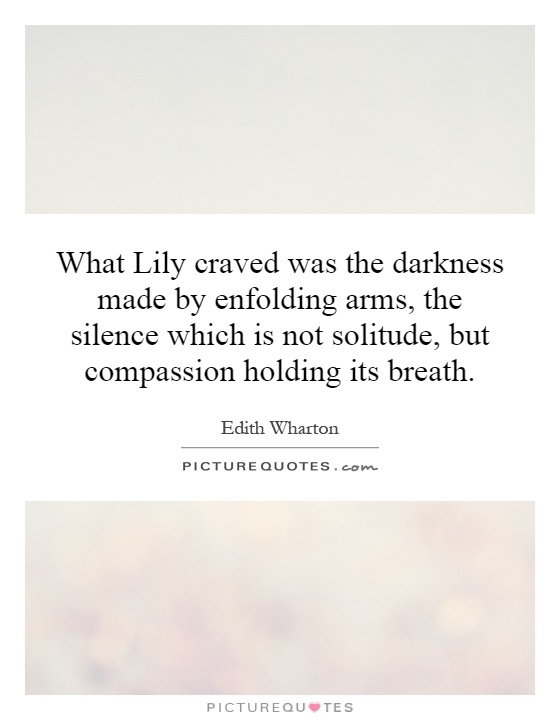 What Lily craved was the darkness made by enfolding arms, the silence which is not solitude, but compassion holding its breath Picture Quote #1