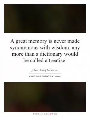 A great memory is never made synonymous with wisdom, any more than a dictionary would be called a treatise Picture Quote #1