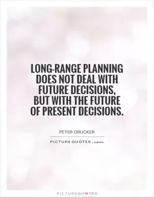 Long-range planning does not deal with future decisions, but with the future of present decisions Picture Quote #1