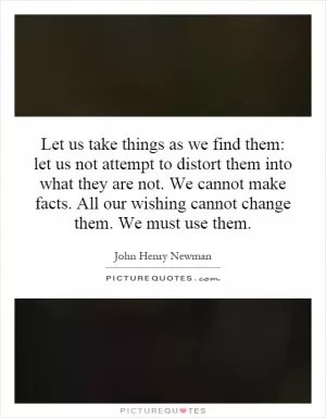 Let us take things as we find them: let us not attempt to distort them into what they are not. We cannot make facts. All our wishing cannot change them. We must use them Picture Quote #1
