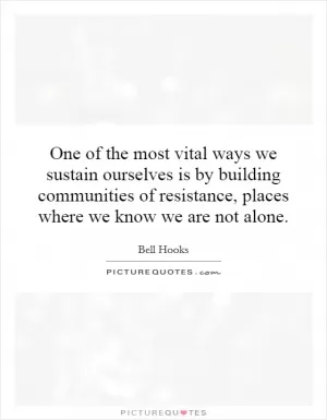 One of the most vital ways we sustain ourselves is by building communities of resistance, places where we know we are not alone Picture Quote #1
