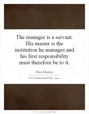 The manager is a servant. His master is the institution he manages and his first responsibility must therefore be to it Picture Quote #1
