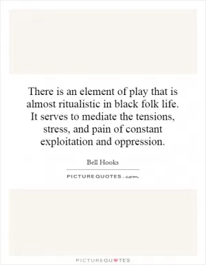There is an element of play that is almost ritualistic in black folk life. It serves to mediate the tensions, stress, and pain of constant exploitation and oppression Picture Quote #1