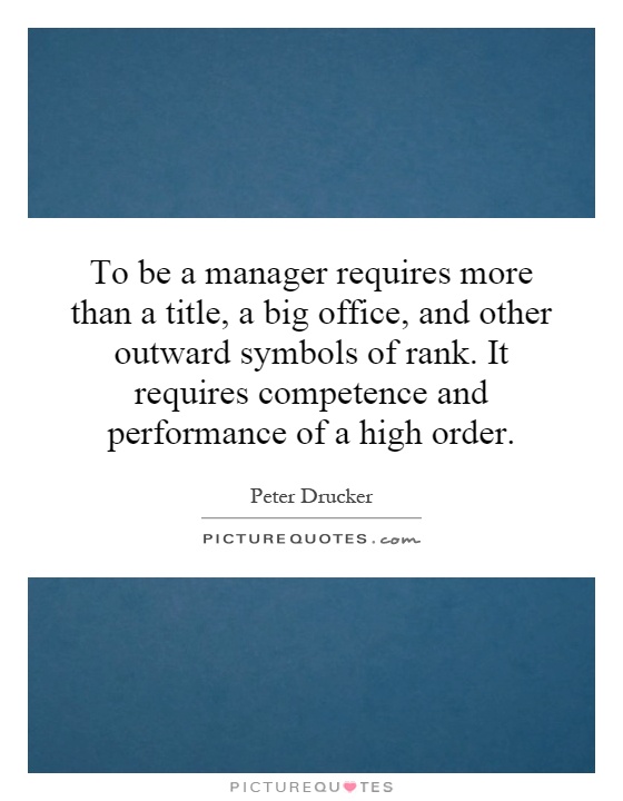 To be a manager requires more than a title, a big office, and other outward symbols of rank. It requires competence and performance of a high order Picture Quote #1