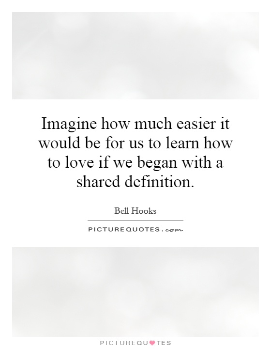 Imagine how much easier it would be for us to learn how to love if we began with a shared definition Picture Quote #1